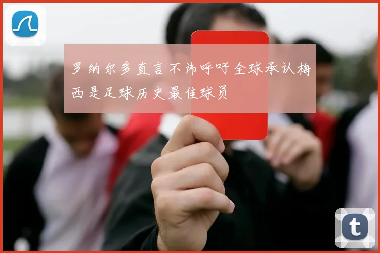 罗纳尔多直言不讳呼吁全球承认梅西是足球历史最佳球员
