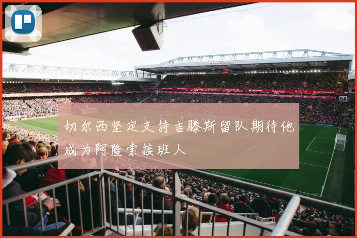 切尔西坚定支持吉滕斯留队期待他成为阿隆索接班人