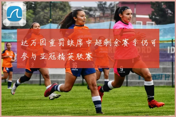 达万因重罚缺席中超剩余赛季仍可参与亚冠精英联赛