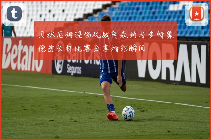 贝林厄姆现场观战阿森纳与多特蒙德酋长杯比赛分享精彩瞬间