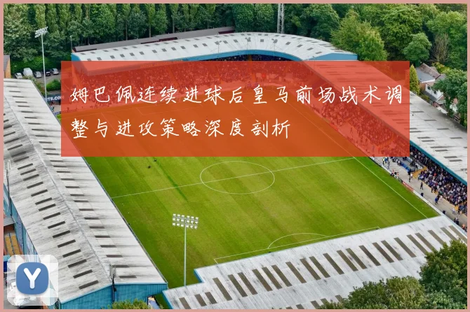 姆巴佩连续进球后皇马前场战术调整与进攻策略深度剖析