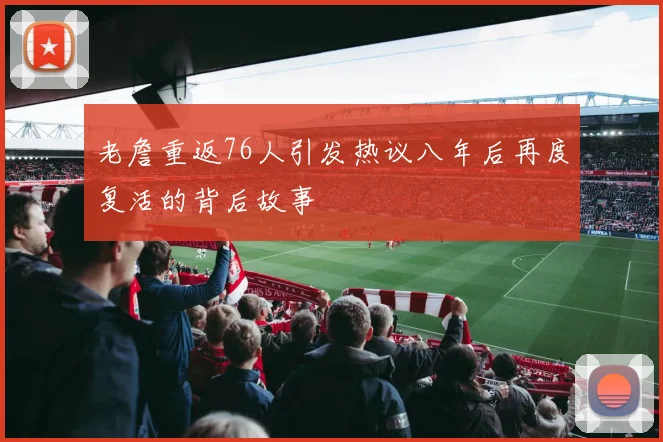 老詹重返76人引发热议八年后再度复活的背后故事